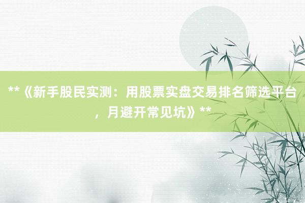 **《新手股民实测：用股票实盘交易排名筛选平台，月避开常见坑》**