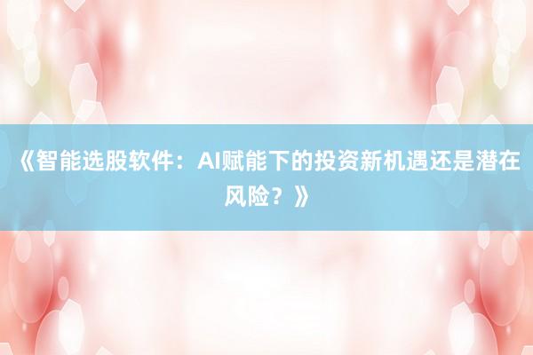 《智能选股软件:AI赋能下的投资新机遇还是潜在风险?》