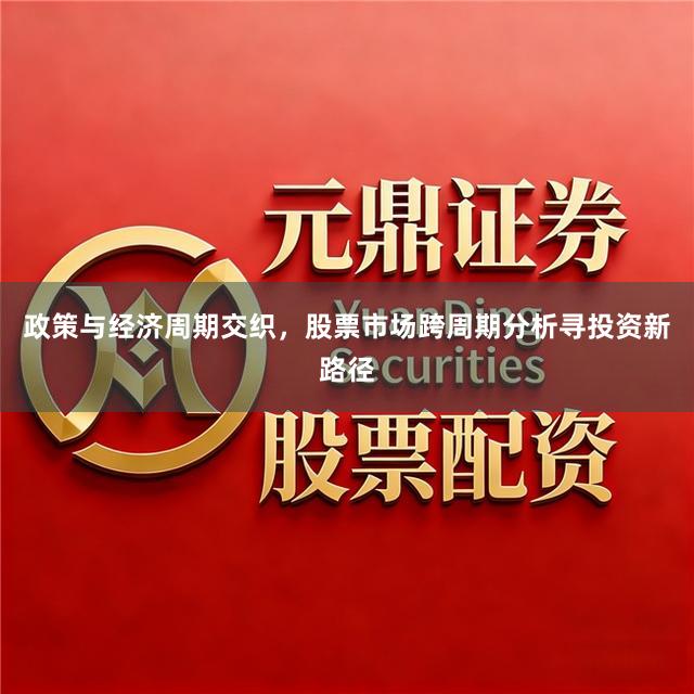 政策与经济周期交织，股票市场跨周期分析寻投资新路径