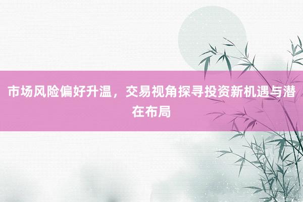 市场风险偏好升温，交易视角探寻投资新机遇与潜在布局