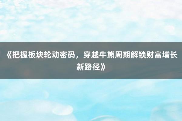 《把握板块轮动密码,穿越牛熊周期解锁财富增长新路径》