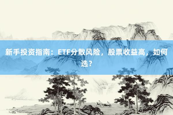 新手投资指南：ETF分散风险，股票收益高，如何选？