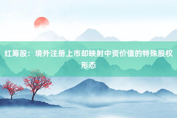 红筹股：境外注册上市却映射中资价值的特殊股权形态