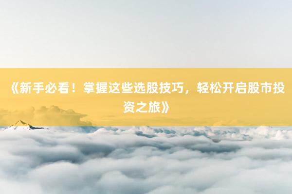 《新手必看！掌握这些选股技巧，轻松开启股市投资之旅》