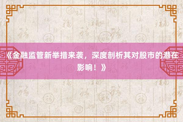 《金融监管新举措来袭，深度剖析其对股市的潜在影响！》