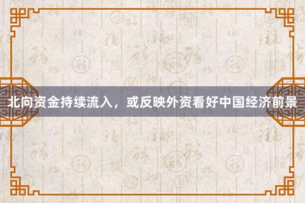 北向资金持续流入，或反映外资看好中国经济前景