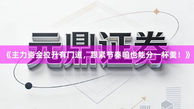 《主力资金拉升有门道，跟紧节奏咱也能分一杯羹！》