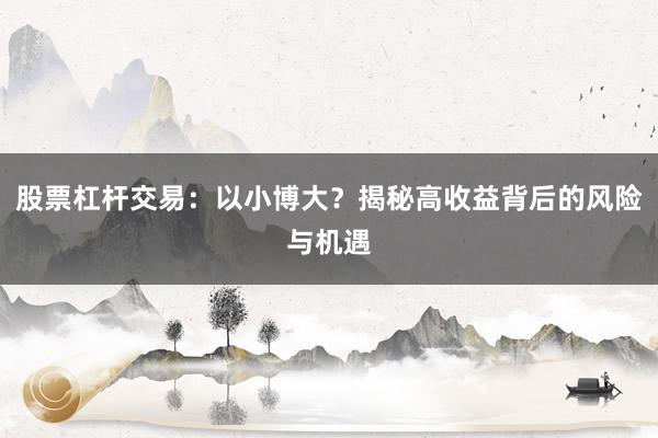 股票杠杆交易：以小博大？揭秘高收益背后的风险与机遇