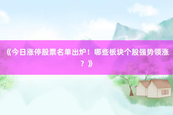 《今日涨停股票名单出炉!哪些板块个股强势领涨?》