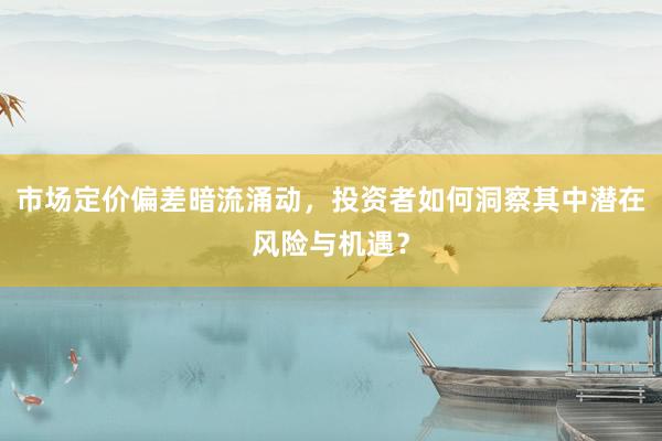 市场定价偏差暗流涌动,投资者如何洞察其中潜在风险与机遇?