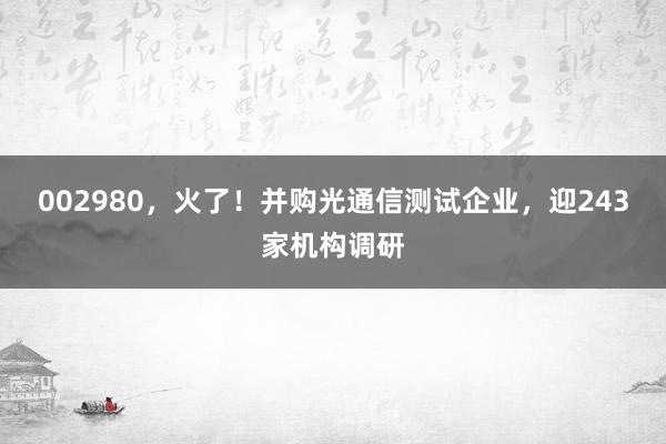 002980,火了!并购光通信测试企业,迎243家机构调研