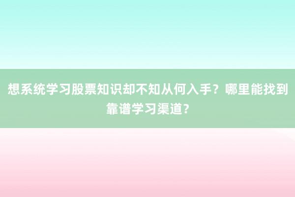 想系统学习股票知识却不知从何入手？哪里能找到靠谱学习渠道？