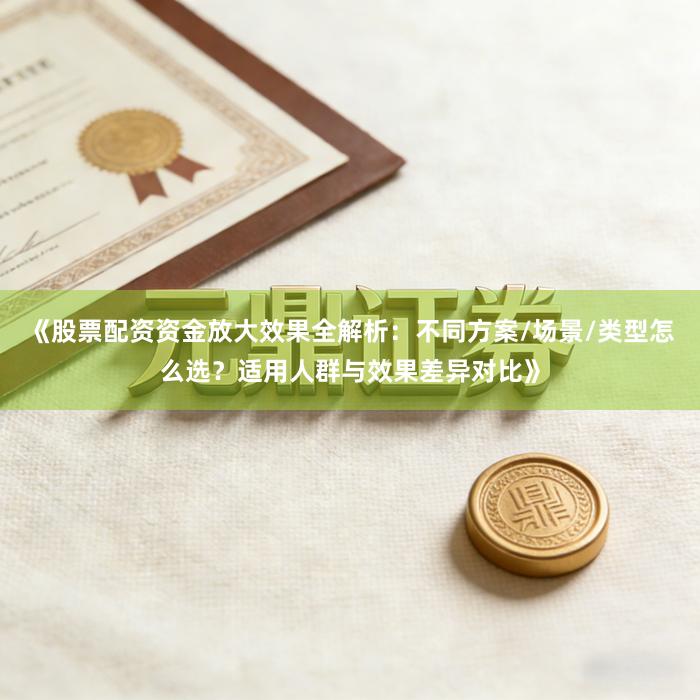 《股票配资资金放大效果全解析：不同方案/场景/类型怎么选？适用人群与效果差异对比》