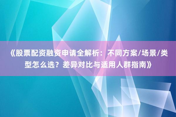 《股票配资融资申请全解析：不同方案/场景/类型怎么选？差异对比与适用人群指南》