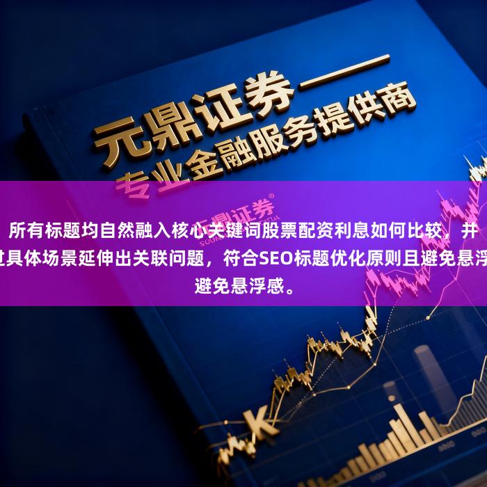 所有标题均自然融入核心关键词股票配资利息如何比较,并通过具体场景延伸出关联问题,符合SEO标题优化原则且避免悬浮感。