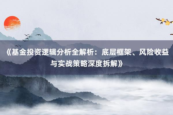 《基金投资逻辑分析全解析：底层框架、风险收益与实战策略深度拆解》